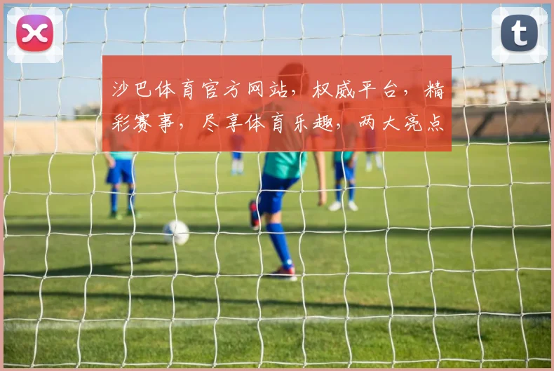 沙巴体育官方网站，权威平台，精彩赛事，尽享体育乐趣，两大亮点不容错过