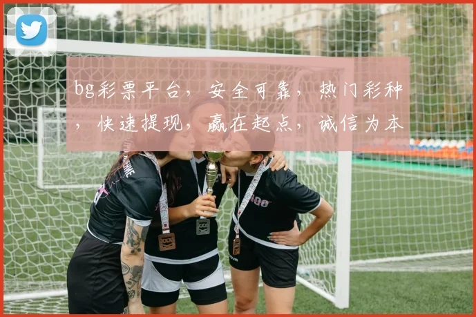 bg彩票平台，安全可靠，热门彩种，快速提现，赢在起点，诚信为本，玩转人生