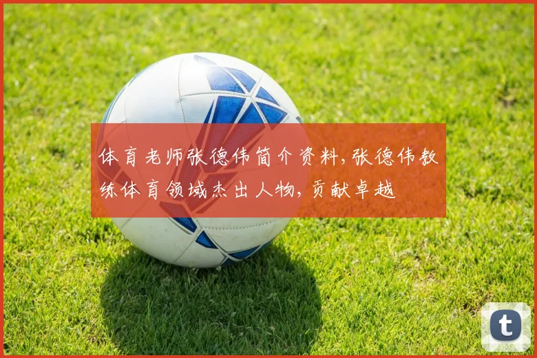 体育老师张德伟简介资料,张德伟教练体育领域杰出人物,贡献卓越