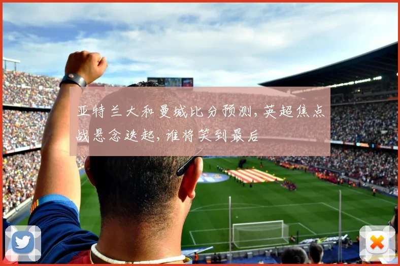 亚特兰大和曼城比分预测,英超焦点战悬念迭起,谁将笑到最后