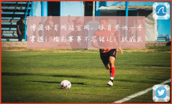 博盈体育网站官网，体育资讯一手掌握，精彩赛事不容错过，权威发布