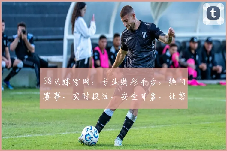 58买球官网，专业购彩平台，热门赛事，实时投注，安全可靠，让您购彩无忧。