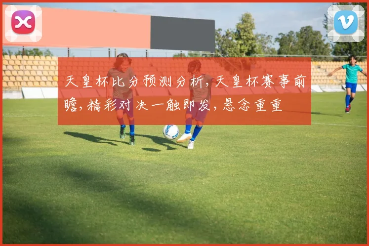 天皇杯比分预测分析,天皇杯赛事前瞻,精彩对决一触即发,悬念重重
